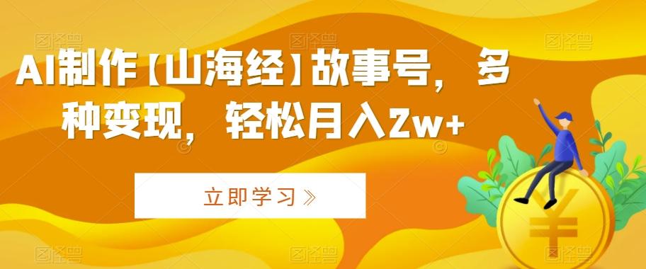 AI制作【山海经】故事号，多种变现，轻松月入2w+【揭秘】-指尖网