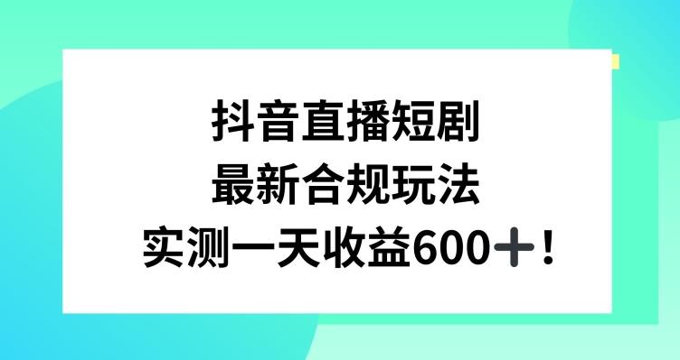 抖音直播短剧最新合规玩法，实测一天变现600+，教程+素材全解析【揭秘】-指尖网