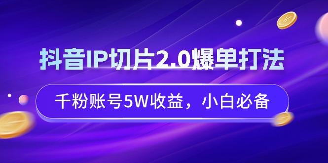 抖音IP切片2.0爆单打法，千粉账号5W收益，小白必备-指尖网