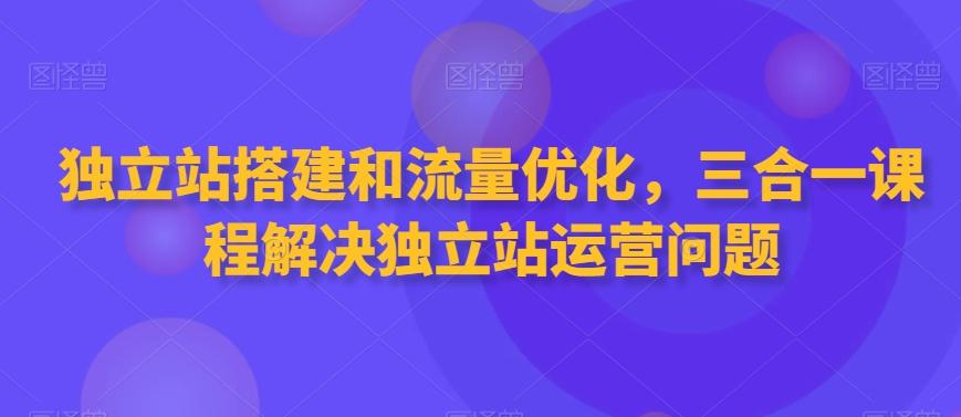 独立站搭建和流量优化，三合一课程解决独立站运营问题-指尖网