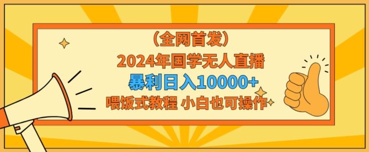 全网首发2024年国学无人直播暴力日入1w，加喂饭式教程，小白也可操作【揭秘】-指尖网