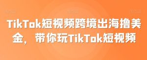 TikTok短视频跨境出海撸美金，带你玩TikTok短视频-指尖网