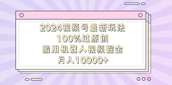 2024视频号最新玩法，100%过原创，搬用机器人视频掘金，月入10000+-指尖网