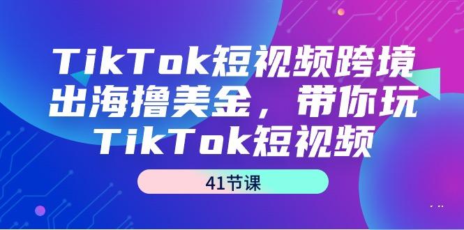 TikTok短视频跨境出海撸美金，带你玩TikTok短视频(41节课)-指尖网