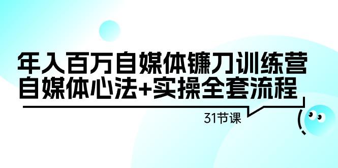 年入百万自媒体镰刀训练营：自媒体心法+实操全套流程(31节课)-指尖网