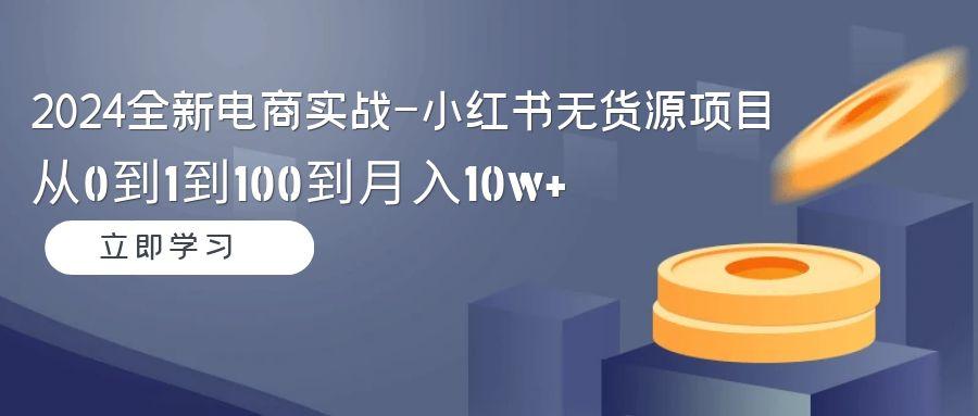 2024全新电商实战-小红书无货源项目：从0到1到100到月入10w+-指尖网