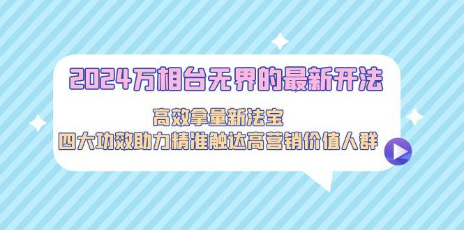 2024万相台无界的最新开法，高效拿量新法宝，四大功效助力精准触达高营...-指尖网