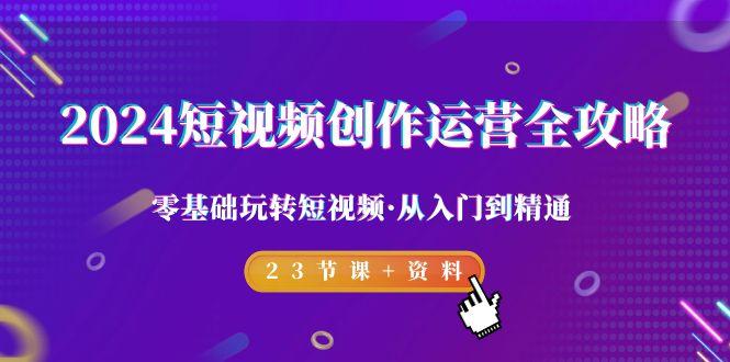 2024短视频-创作运营全攻略，零基础玩转短视频·从入门到精通-23节课+资料-指尖网