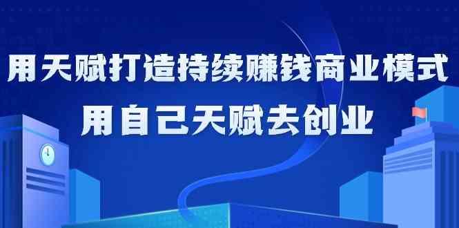 如何利用天赋打造持续赚钱商业模式，用自己天赋去创业(21节课)-指尖网