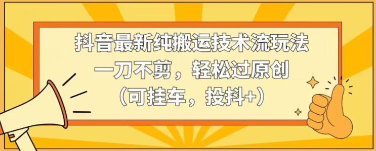 抖音最新纯搬运技术流玩法，一刀不剪，轻松过原创(可挂车，投抖+)【揭秘】-指尖网