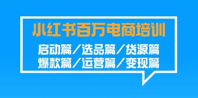 小红书-百万电商培训班：启动篇/选品篇/货源篇/爆款篇/运营篇/变现篇-指尖网