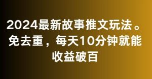 2024最新故事推文玩法，免去重，每天10分钟就能收益破百【揭秘】-指尖网