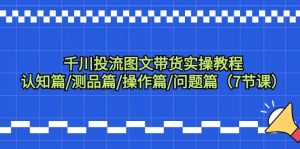 千川投流图文带货实操教程：认知篇/测品篇/操作篇/问题篇(7节课)-指尖网