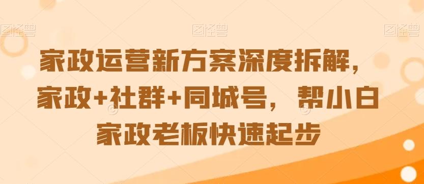 家政运营新方案深度拆解，家政+社群+同城号，帮小白家政老板快速起步-指尖网