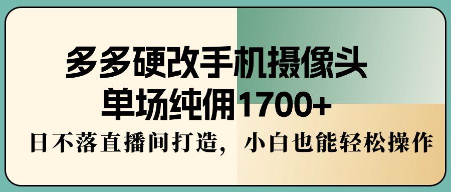 多多硬改手机摄像头，单场纯佣1700+，日不落直播间打造，小白也能轻松操作-指尖网