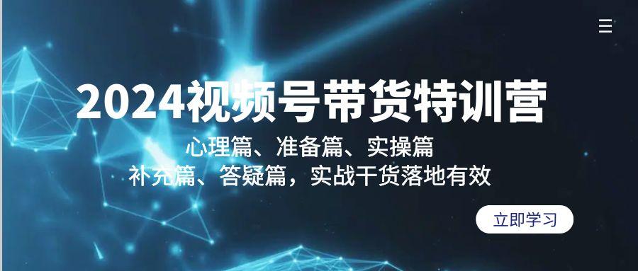 2024视频号带货特训营：心理篇、准备篇、实操篇、补充篇、答疑篇，实战...-指尖网