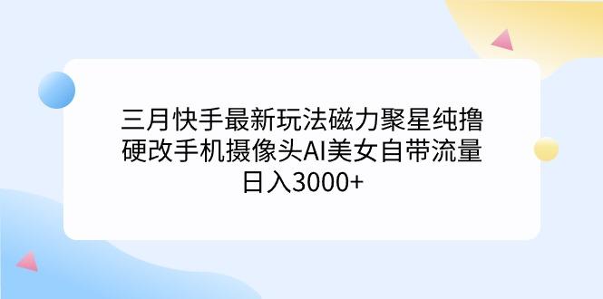 (9247期)三月快手最新玩法磁力聚星纯撸，硬改手机摄像头AI美女自带流量日入3000+...-指尖网