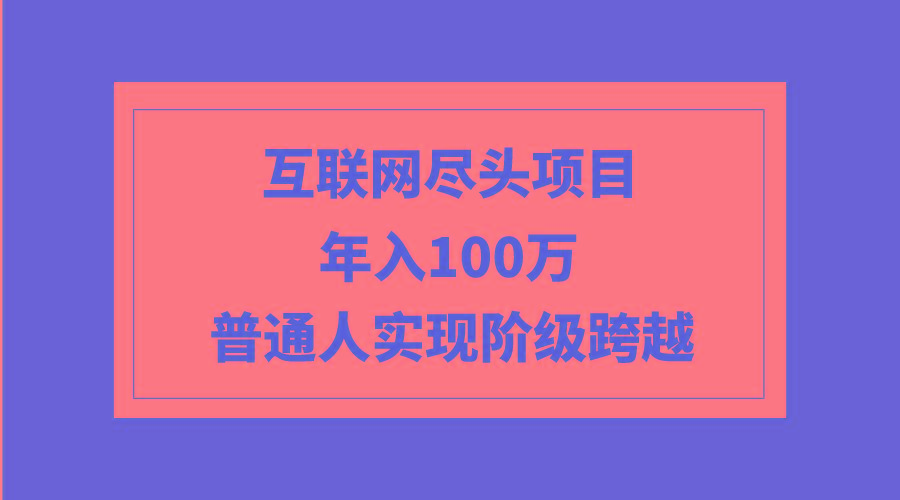 (9250期)互联网尽头项目：年入100W，普通人实现阶级跨越-指尖网