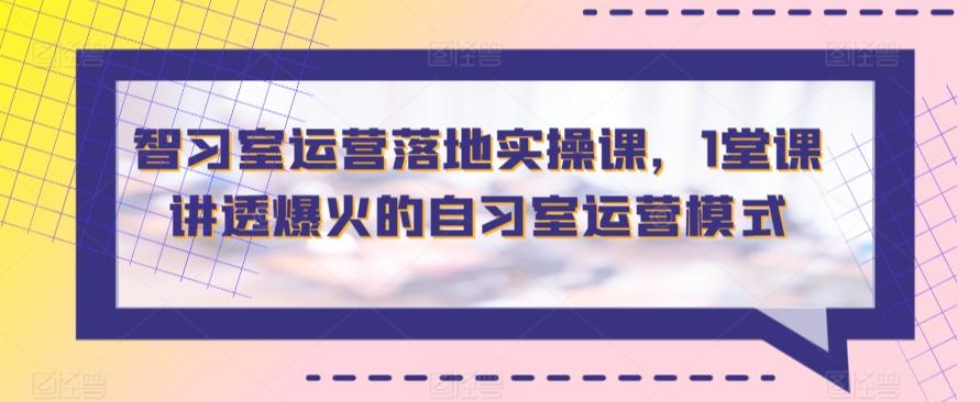 智习室运营落地实操课，1堂课讲透爆火的自习室运营模式-指尖网