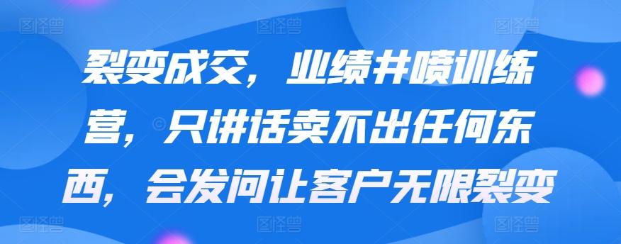 裂变成交，业绩井喷训练营，只讲话卖不出任何东西，会发问让客户无限裂变-指尖网