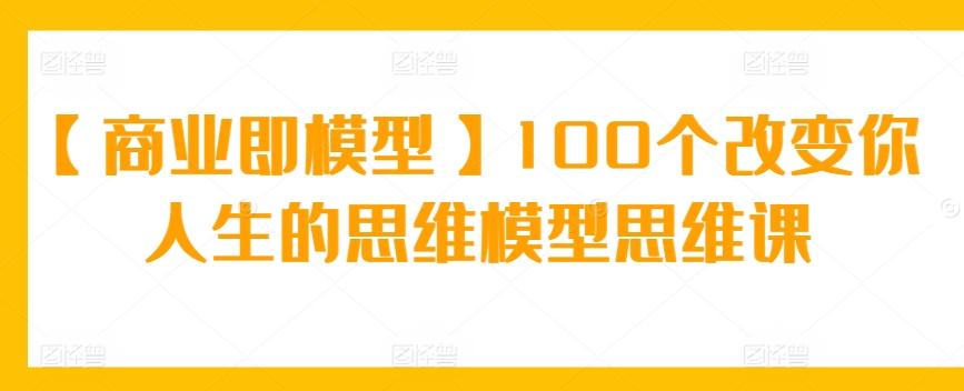 【商业即模型】100个改变你人生的思维模型思维课-指尖网