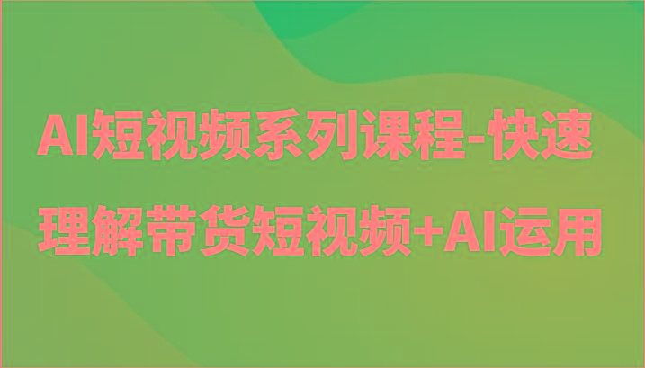 AI短视频系列课程-快速理解带货短视频+AI工具短视频运用-指尖网