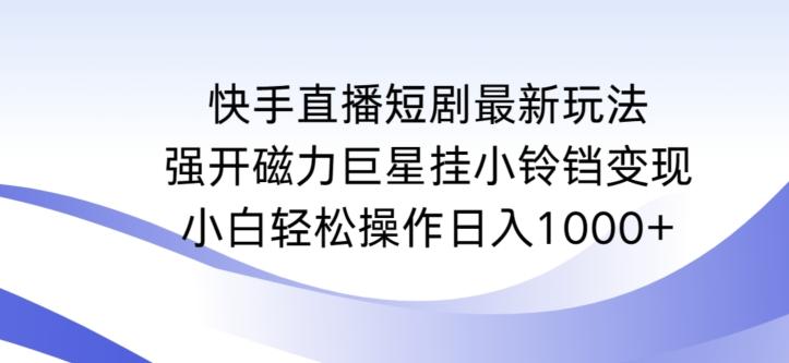 快手直播短剧最新玩法，强开磁力巨星挂小铃铛变现，小白轻松操作日入1000+【揭秘】-指尖网