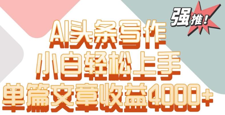 单片文章收益4000+！AI头条写作，小白轻松上手【揭秘】-指尖网