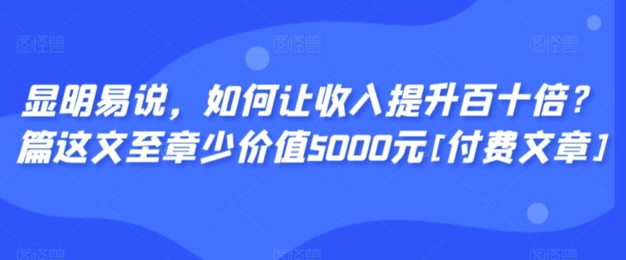 显明易说，如何让收入提升百十倍？‮篇这‬文‮至章‬少价值5000元[付费文章]-指尖网