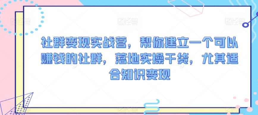 社群变现实战营，帮你建立一个可以赚钱的社群，落地实操干货，尤其适合知识变现-指尖网