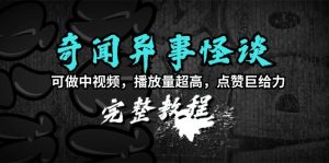 (9363期)奇闻异事怪谈完整教程，可做中视频，播放量超高，点赞巨给力(教程+素材)-指尖网