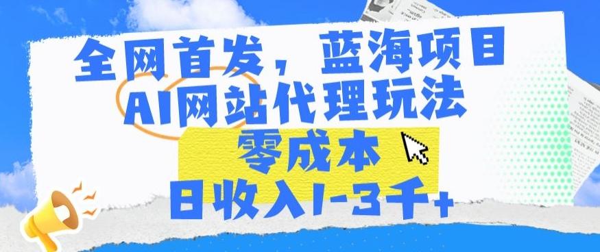 全网首发，蓝海项目，AI网站代理玩法，零成本日收入1-3千+【揭秘】-指尖网