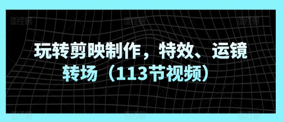 玩转剪映制作，特效、运镜转场(113节视频)-指尖网