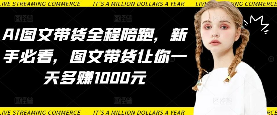 AI图文带货全程陪跑，新手必看，图文带货让你一天多赚1000元-指尖网