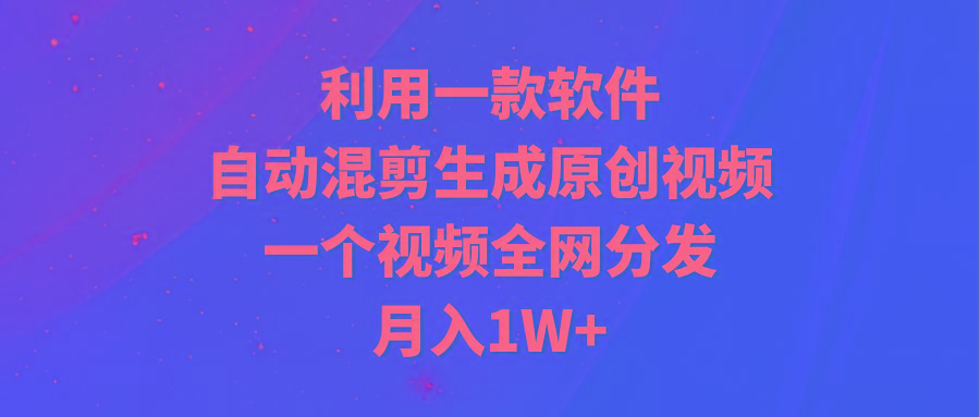 (9472期)利用一款软件，自动混剪生成原创视频，一个视频全网分发，月入1W+附软件-指尖网