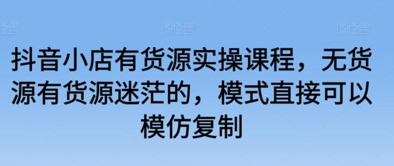 抖音小店有货源实操课程，无货源有货源迷茫的，模式直接可以模仿复制-指尖网