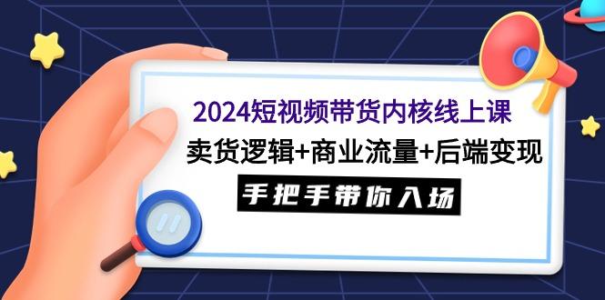 (9471期)2024短视频带货内核线上课：卖货逻辑+商业流量+后端变现，手把手带你入场-指尖网