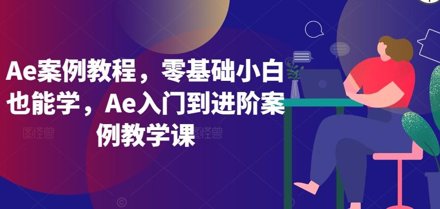 Ae案例教程，零基础小白也能学，Ae入门到进阶案例教学课-指尖网