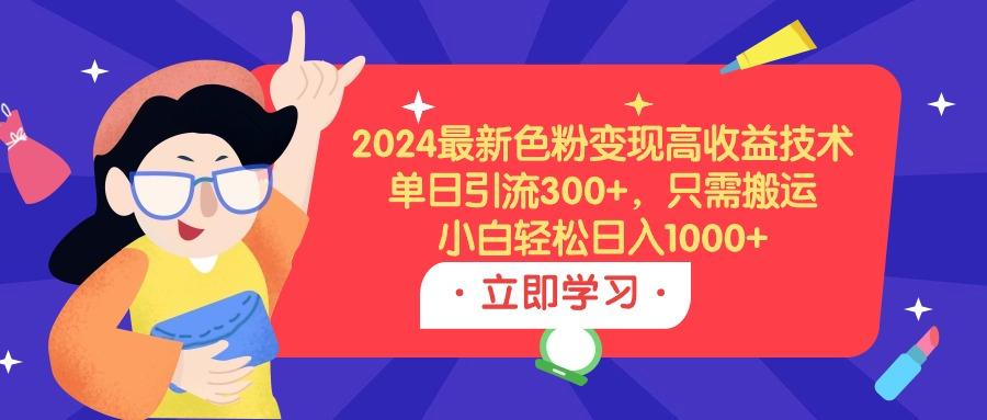 (9480期)2024最新色粉变现高收益技术，单日引流300+，只需搬运，小白轻松日入1000+-指尖网