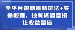 全平台短剧最新玩法+实操教程，独有资源直接让收益翻倍【揭秘】-指尖网