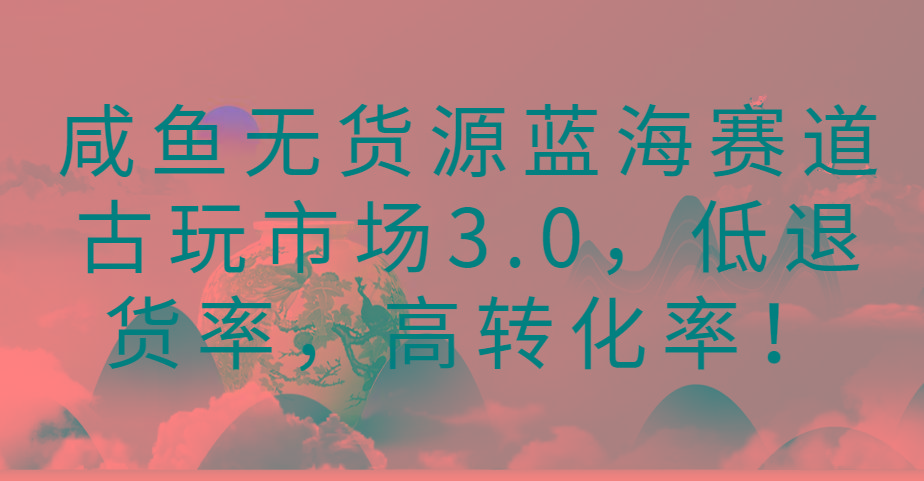 咸鱼无货源蓝海赛道古玩市场3.0，低退货率，高转化率！-指尖网