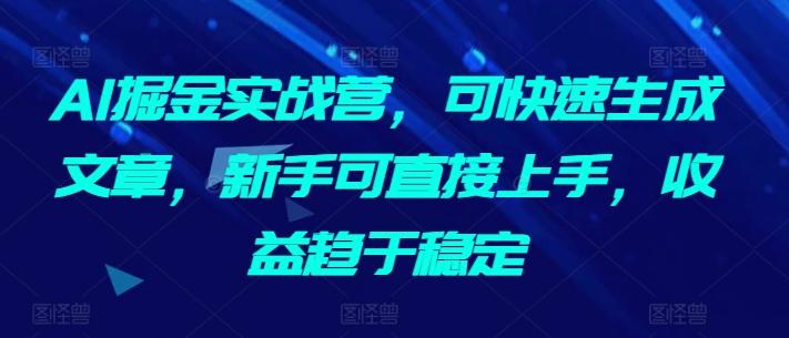 AI掘金实战营，可快速生成文章，新手可直接上手，收益趋于稳定-指尖网