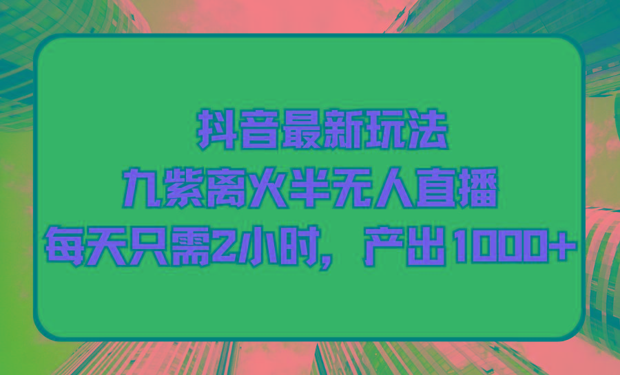 (9619期)抖音最新玩法，九紫离火半无人直播，每天只需2小时，产出1000+-指尖网