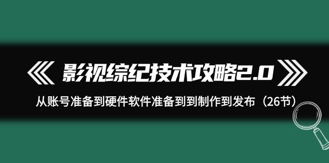 (9633期)影视 综纪技术攻略2.0：从账号准备到硬件软件准备到到制作到发布(26节)-指尖网