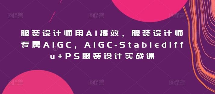 服装设计师用AI提效，服装设计师专属AIGC，AIGC-Stablediffu+PS服装设计实战课-指尖网