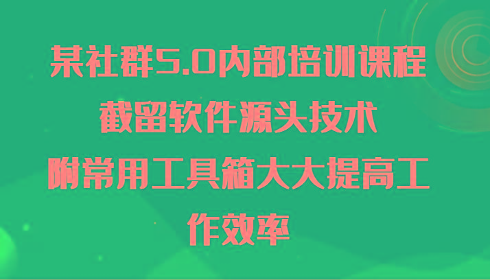 某社群5.0内部培训课程，截留软件源头技术，附常用工具箱大大提高工作效率-指尖网