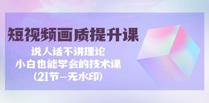 (9659期)短视频-画质提升课，说人话不讲理论，小白也能学会的技术课(21节-无水印)-指尖网