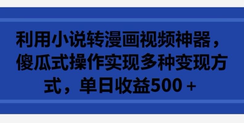 利用小说转漫画视频神器，傻瓜式操作实现多种变现方式，单日收益500+【揭秘】-指尖网