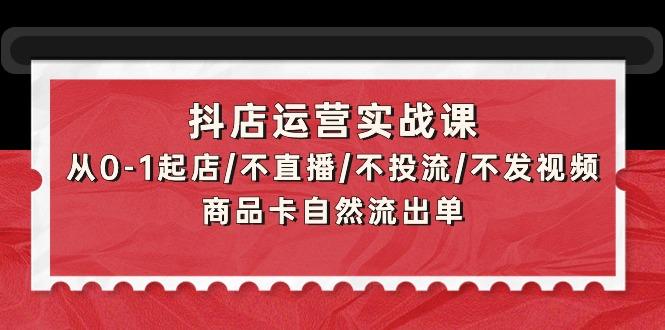 (9705期)抖店运营实战课：从0-1起店/不直播/不投流/不发视频/商品卡自然流出单-指尖网