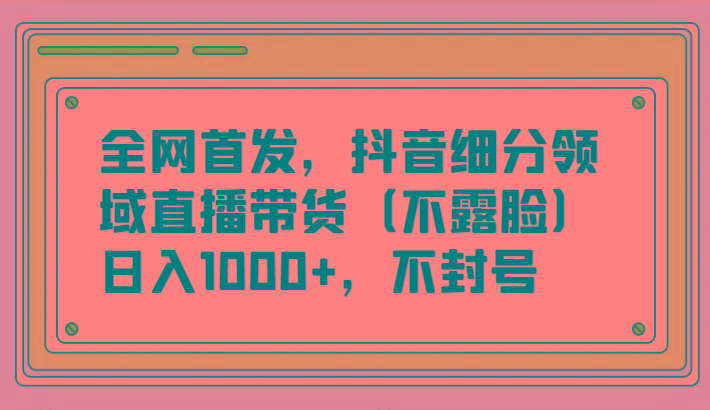 全网首发，抖音细分领域直播带货(不露脸)项目，日入1000+，不封号-指尖网